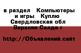  в раздел : Компьютеры и игры » Куплю . Свердловская обл.,Верхняя Салда г.